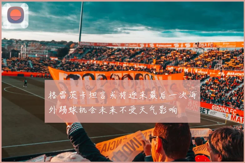 格雷茨卡坦言或将迎来最后一次海外踢球机会未来不受天气影响