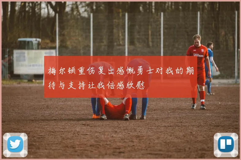 梅尔顿重伤复出感慨勇士对我的期待与支持让我倍感欣慰