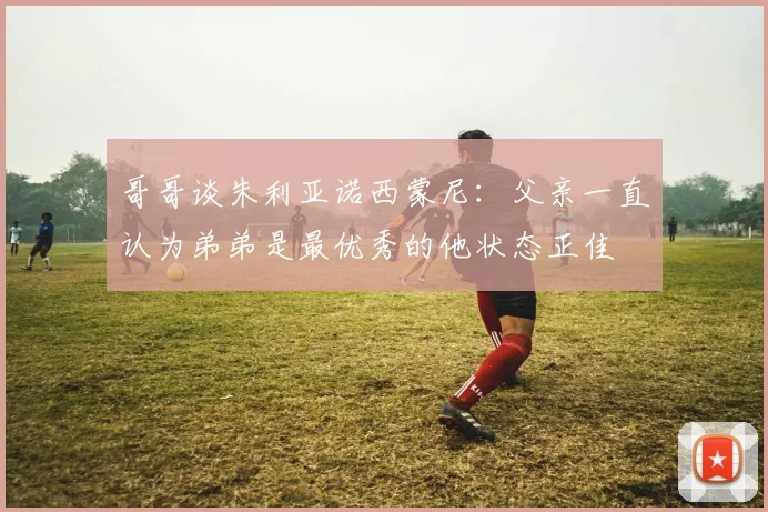 哥哥谈朱利亚诺西蒙尼：父亲一直认为弟弟是最优秀的他状态正佳