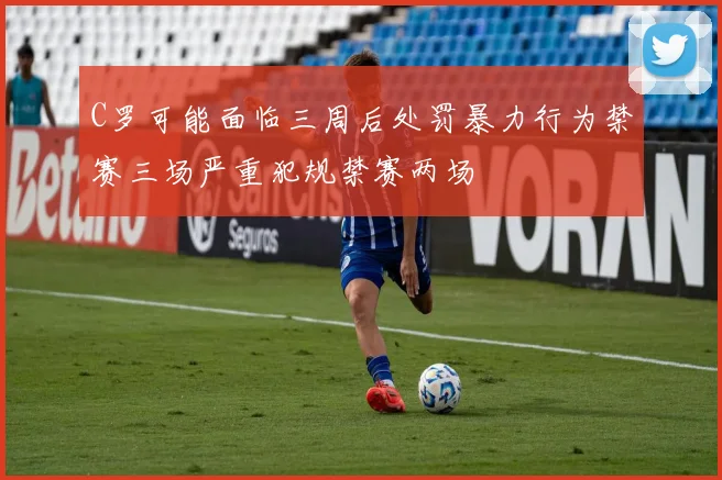 C罗可能面临三周后处罚暴力行为禁赛三场严重犯规禁赛两场