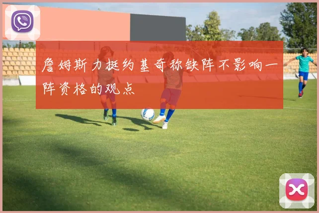 詹姆斯力挺约基奇称缺阵不影响一阵资格的观点