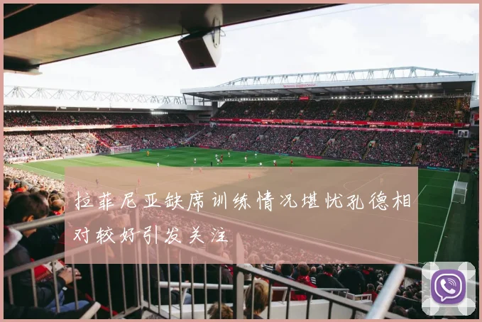 拉菲尼亚缺席训练情况堪忧孔德相对较好引发关注
