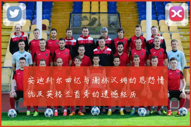安迪科尔回忆与谢林汉姆的恩怨情仇及英格兰首秀的遗憾经历