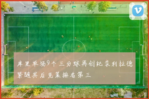 库里单场9个三分球再创纪录利拉德紧随其后克莱排名第三
