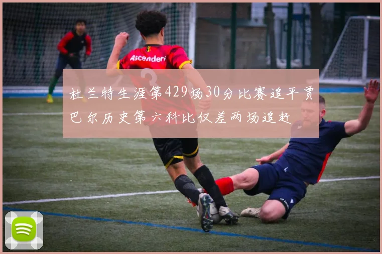 杜兰特生涯第429场30分比赛追平贾巴尔历史第六科比仅差两场追赶