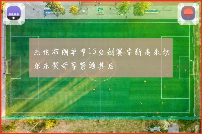 杰伦布朗单节15分创赛季新高米切尔东契奇等紧随其后