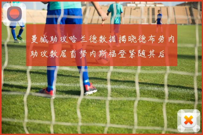 曼城助攻哈兰德数据揭晓德布劳内助攻数居首努内斯福登紧随其后