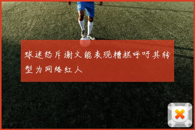 球迷怒斥谢文能表现糟糕呼吁其转型为网络红人