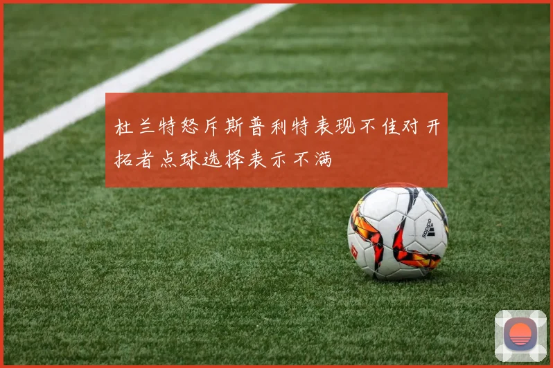 杜兰特怒斥斯普利特表现不佳对开拓者点球选择表示不满