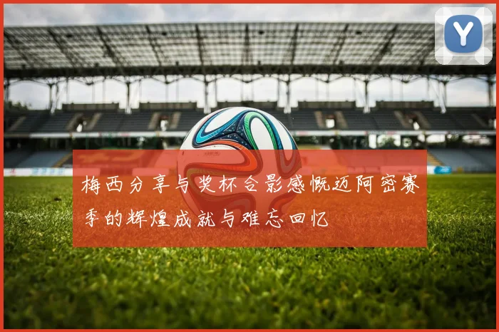 梅西分享与奖杯合影感慨迈阿密赛季的辉煌成就与难忘回忆