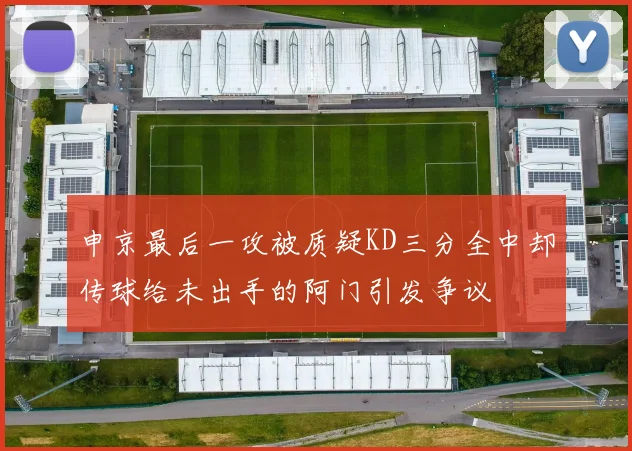 申京最后一攻被质疑KD三分全中却传球给未出手的阿门引发争议