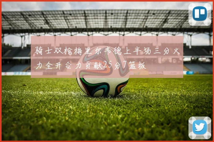骑士双枪梅里尔韦德上半场三分火力全开合力贡献25分7篮板