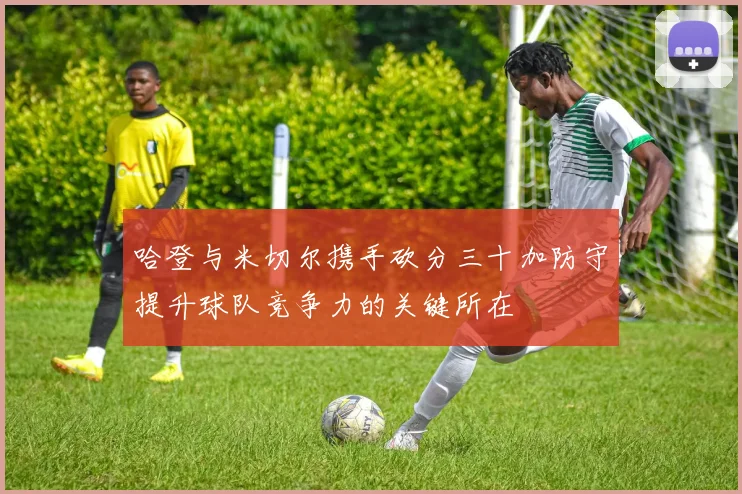 哈登与米切尔携手砍分三十加防守提升球队竞争力的关键所在