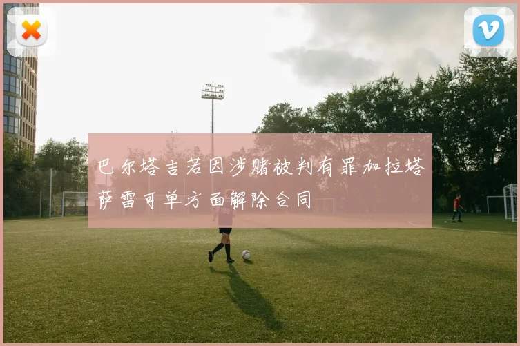 巴尔塔吉若因涉赌被判有罪加拉塔萨雷可单方面解除合同