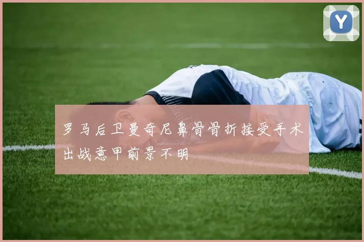 罗马后卫曼奇尼鼻骨骨折接受手术出战意甲前景不明