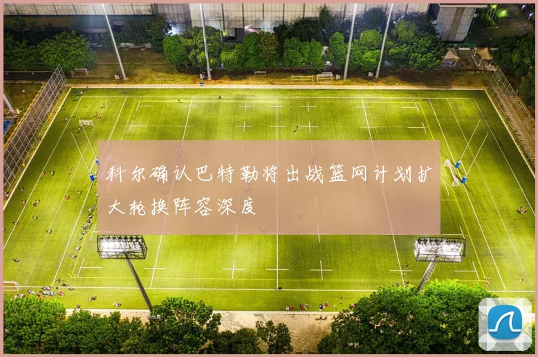 科尔确认巴特勒将出战篮网计划扩大轮换阵容深度