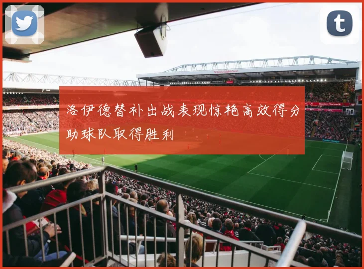 洛伊德替补出战表现惊艳高效得分助球队取得胜利