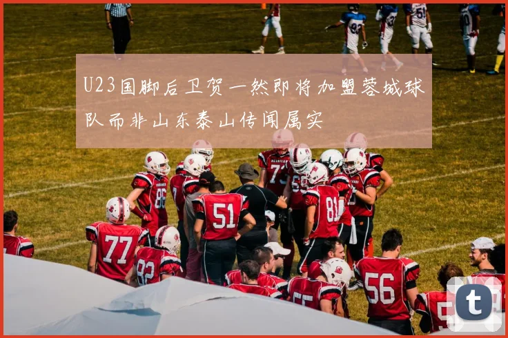 U23国脚后卫贺一然即将加盟蓉城球队而非山东泰山传闻属实