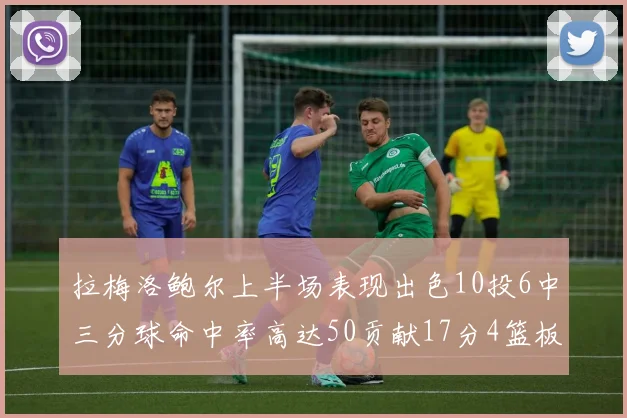 拉梅洛鲍尔上半场表现出色10投6中三分球命中率高达50贡献17分4篮板2助攻4抢断
