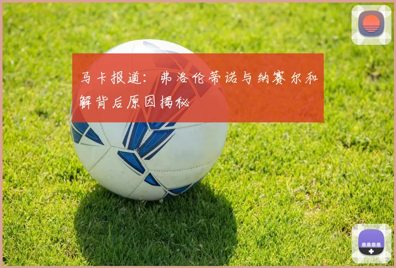 马卡报道：弗洛伦蒂诺与纳赛尔和解背后原因揭秘