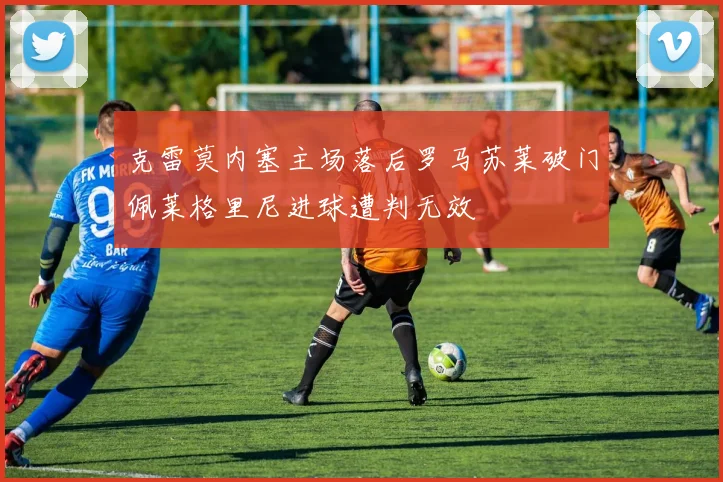 克雷莫内塞主场落后罗马苏莱破门佩莱格里尼进球遭判无效