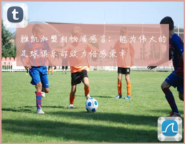 雅凯加盟利物浦感言：能为伟大的足球俱乐部效力倍感荣幸