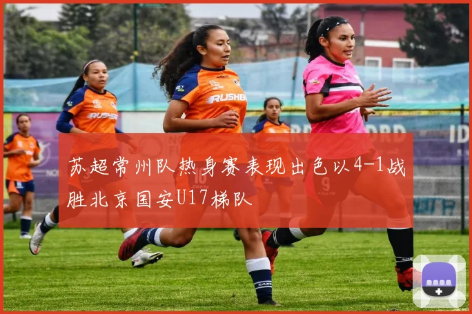 苏超常州队热身赛表现出色以4-1战胜北京国安U17梯队