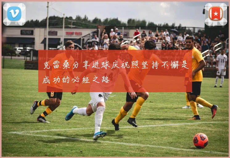 克雷桑分享进球庆祝照坚持不懈是成功的必经之路
