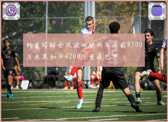 帕奎塔转会风波回顾两年半前8500万未果如今4200万重返巴甲