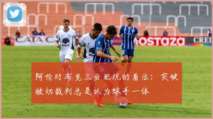 阿伦对布克三分犯规的看法：突破被切裁判总是认为球手一体
