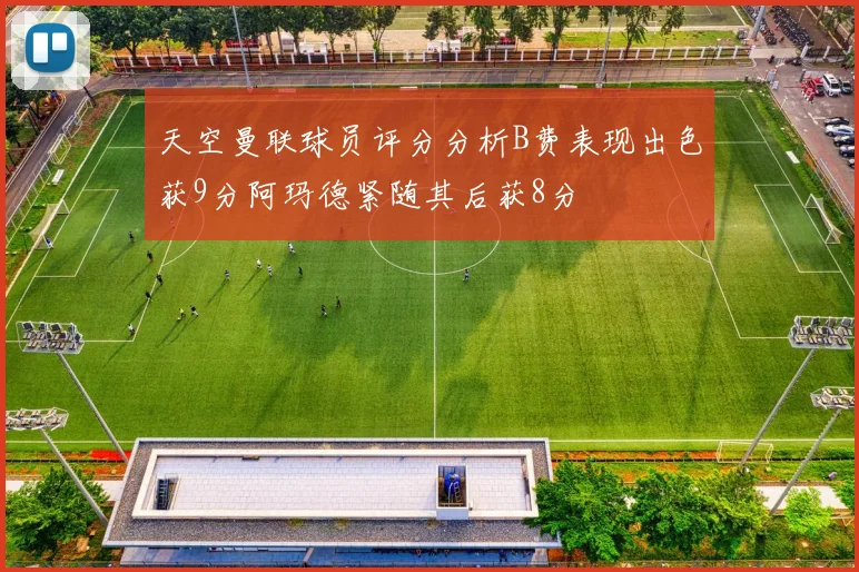 天空曼联球员评分分析B费表现出色获9分阿玛德紧随其后获8分