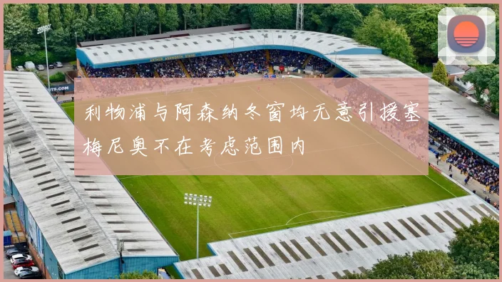 利物浦与阿森纳冬窗均无意引援塞梅尼奥不在考虑范围内