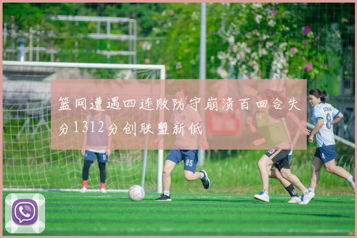篮网遭遇四连败防守崩溃百回合失分1312分创联盟新低