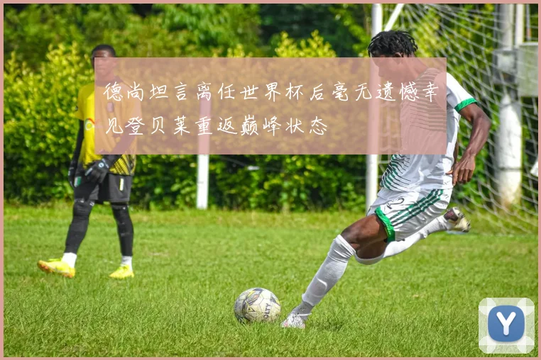 德尚坦言离任世界杯后毫无遗憾幸见登贝莱重返巅峰状态
