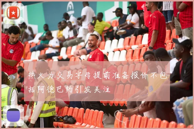 热火为交易字母提前准备报价不包括阿德巴约引发关注