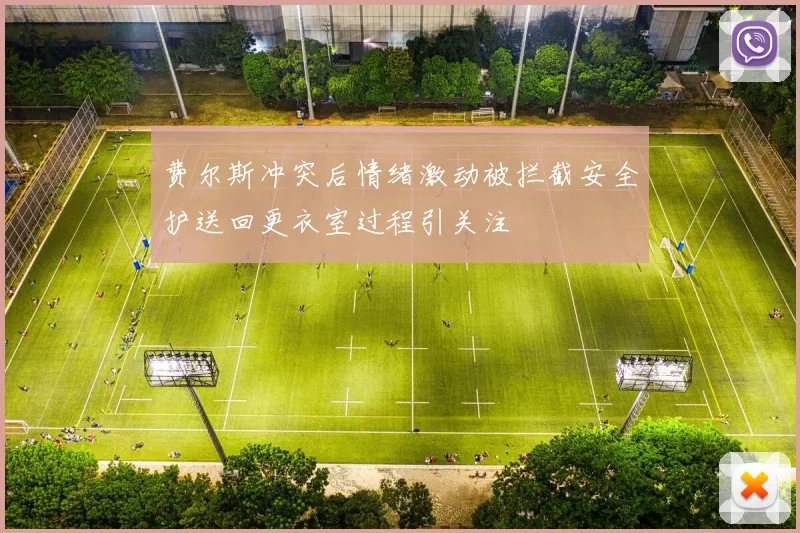 费尔斯冲突后情绪激动被拦截安全护送回更衣室过程引关注
