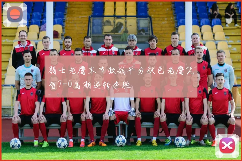 骑士老鹰末节激战平分秋色老鹰凭借7-0高潮逆转夺胜