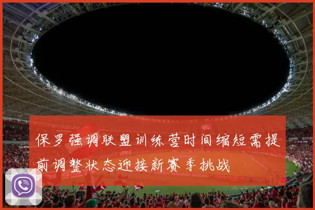 保罗强调联盟训练营时间缩短需提前调整状态迎接新赛季挑战