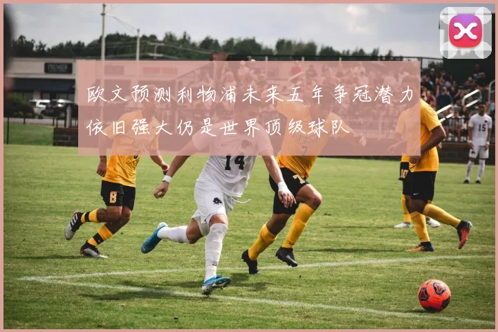 欧文预测利物浦未来五年争冠潜力依旧强大仍是世界顶级球队
