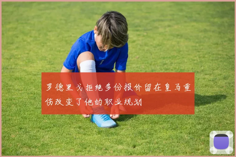 罗德里戈拒绝多份报价留在皇马重伤改变了他的职业规划