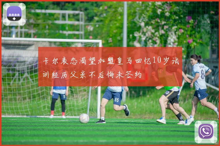 卡尔表态渴望加盟皇马回忆10岁试训经历父亲不后悔未签约