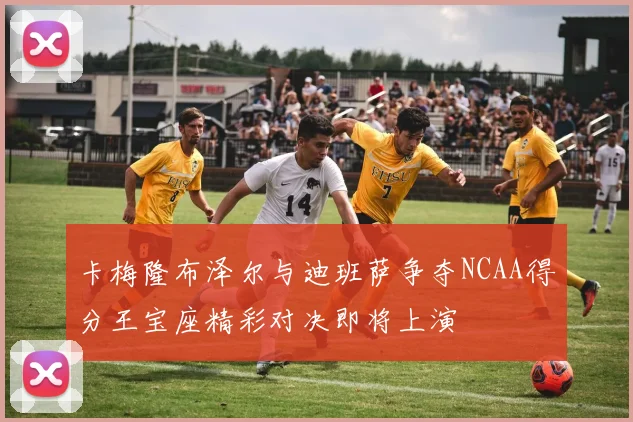 卡梅隆布泽尔与迪班萨争夺NCAA得分王宝座精彩对决即将上演