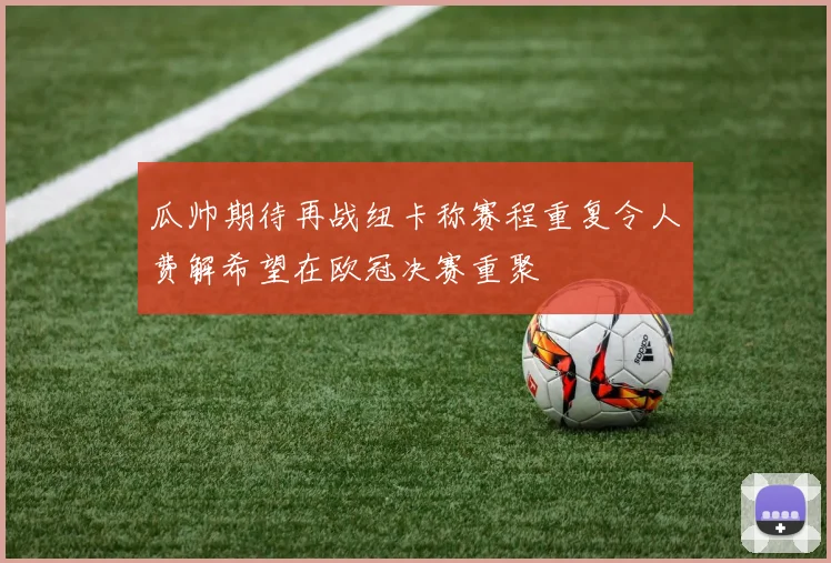 瓜帅期待再战纽卡称赛程重复令人费解希望在欧冠决赛重聚