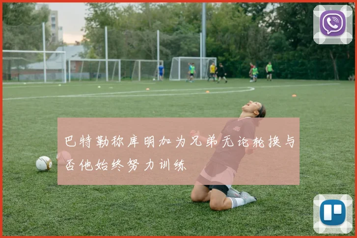 巴特勒称库明加为兄弟无论轮换与否他始终努力训练