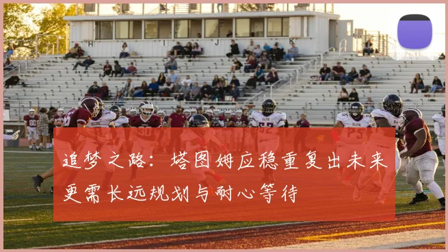 追梦之路：塔图姆应稳重复出未来更需长远规划与耐心等待