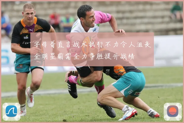 字母哥直言战术执行不力令人沮丧全明星前需全力争胜提升战绩